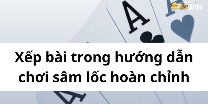 Xếp bài trong hướng dẫn chơi sâm lốc hoàn chỉnh