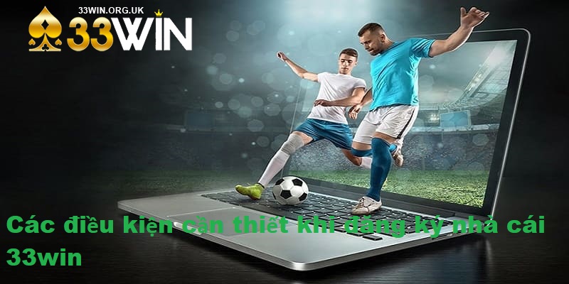 Các điều kiện cần thiết khi đăng ký nhà cái 33win